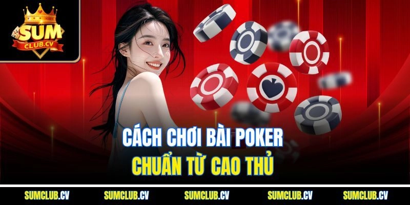 Cách chơi bài poker chuẩn từ cao thủ 