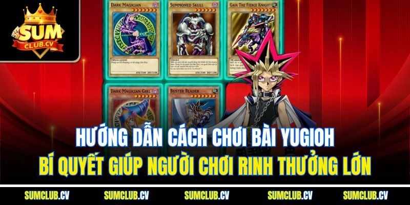 Hướng dẫn cách chơi bài Yugioh - Bí quyết giúp người chơi rinh thưởng lớn