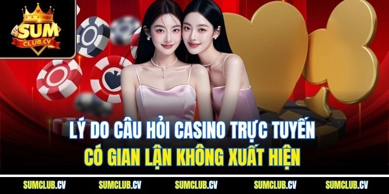 Lý do câu hỏi casino trực tuyến có gian lận không xuất hiện 